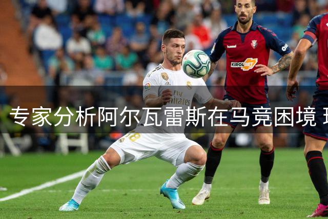 专家分析阿尔瓦雷斯在马竞困境 球迷关系如何修复引热议